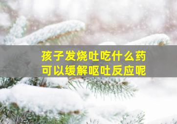 孩子发烧吐吃什么药可以缓解呕吐反应呢