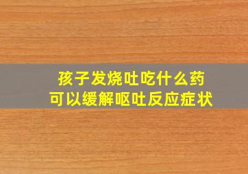 孩子发烧吐吃什么药可以缓解呕吐反应症状