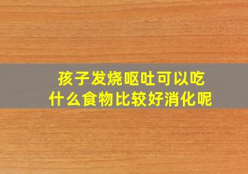 孩子发烧呕吐可以吃什么食物比较好消化呢