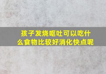 孩子发烧呕吐可以吃什么食物比较好消化快点呢