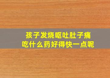 孩子发烧呕吐肚子痛吃什么药好得快一点呢