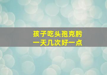 孩子吃头孢克肟一天几次好一点