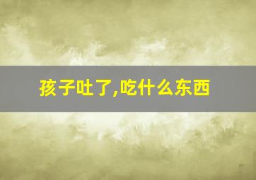 孩子吐了,吃什么东西