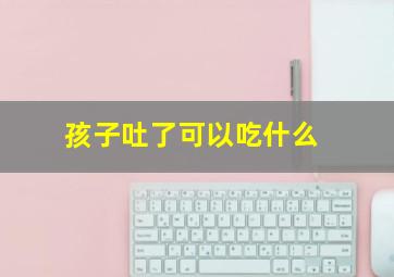 孩子吐了可以吃什么