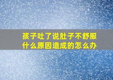 孩子吐了说肚子不舒服什么原因造成的怎么办