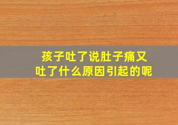 孩子吐了说肚子痛又吐了什么原因引起的呢