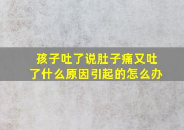 孩子吐了说肚子痛又吐了什么原因引起的怎么办