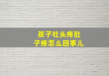 孩子吐头疼肚子疼怎么回事儿