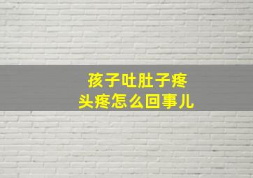 孩子吐肚子疼头疼怎么回事儿