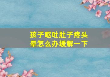 孩子呕吐肚子疼头晕怎么办缓解一下