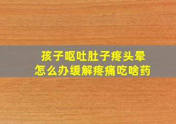 孩子呕吐肚子疼头晕怎么办缓解疼痛吃啥药