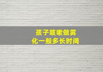 孩子咳嗽做雾化一般多长时间