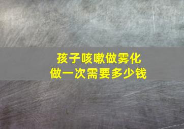 孩子咳嗽做雾化做一次需要多少钱