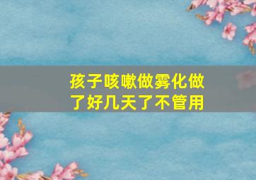 孩子咳嗽做雾化做了好几天了不管用