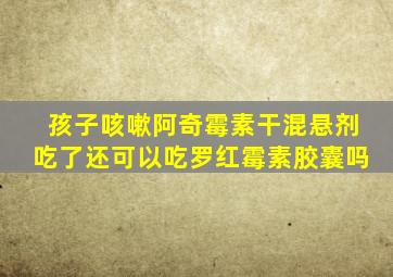 孩子咳嗽阿奇霉素干混悬剂吃了还可以吃罗红霉素胶囊吗