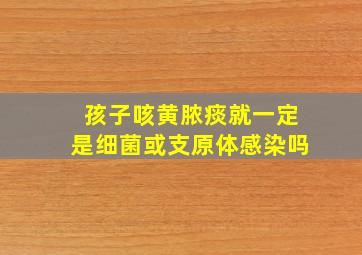 孩子咳黄脓痰就一定是细菌或支原体感染吗