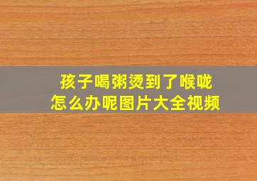 孩子喝粥烫到了喉咙怎么办呢图片大全视频