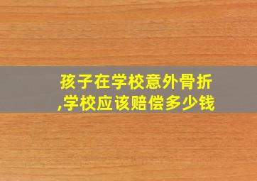 孩子在学校意外骨折,学校应该赔偿多少钱