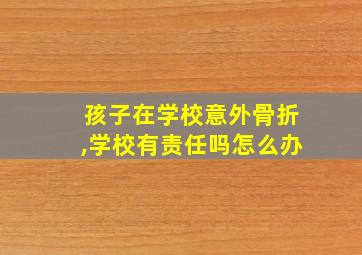 孩子在学校意外骨折,学校有责任吗怎么办