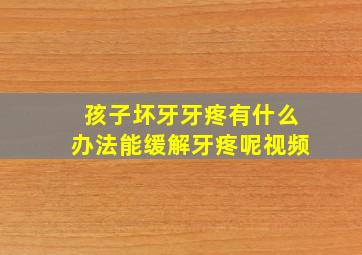 孩子坏牙牙疼有什么办法能缓解牙疼呢视频