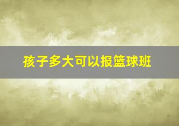 孩子多大可以报篮球班