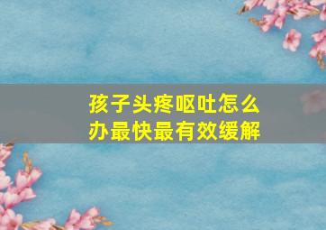 孩子头疼呕吐怎么办最快最有效缓解