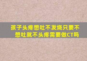 孩子头疼想吐不发烧只要不想吐就不头疼需要做CT吗