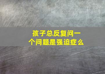 孩子总反复问一个问题是强迫症么