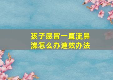 孩子感冒一直流鼻涕怎么办速效办法