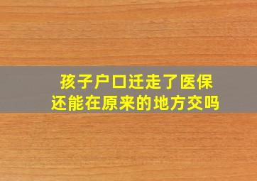 孩子户口迁走了医保还能在原来的地方交吗