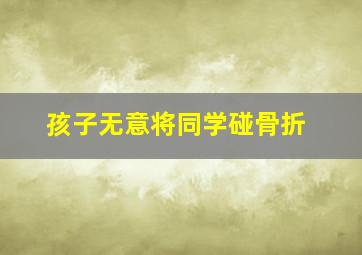 孩子无意将同学碰骨折