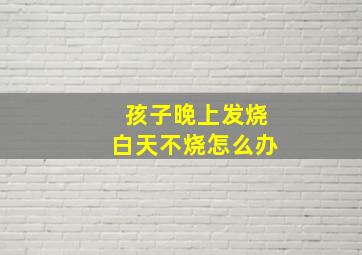 孩子晚上发烧白天不烧怎么办