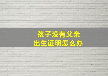 孩子没有父亲出生证明怎么办