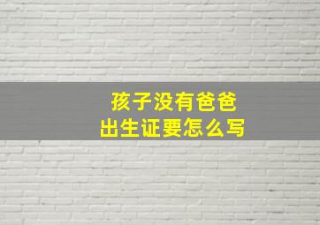 孩子没有爸爸出生证要怎么写