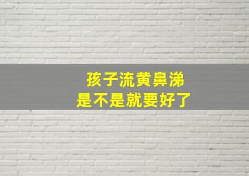 孩子流黄鼻涕是不是就要好了