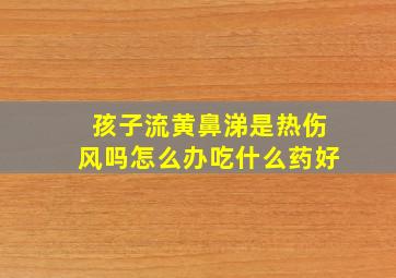 孩子流黄鼻涕是热伤风吗怎么办吃什么药好