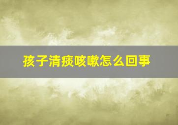 孩子清痰咳嗽怎么回事