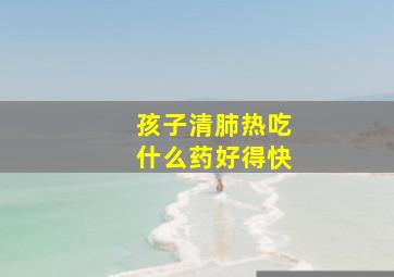 孩子清肺热吃什么药好得快