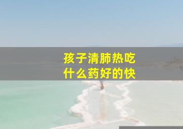 孩子清肺热吃什么药好的快