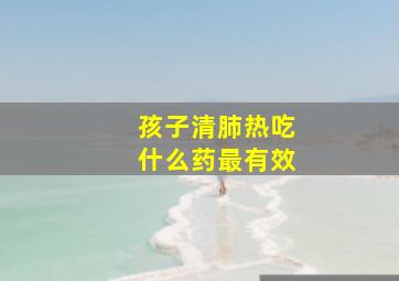 孩子清肺热吃什么药最有效