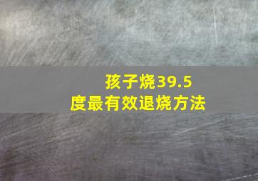 孩子烧39.5度最有效退烧方法