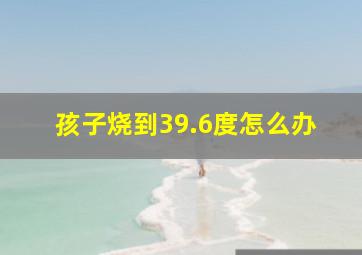 孩子烧到39.6度怎么办