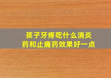 孩子牙疼吃什么消炎药和止痛药效果好一点