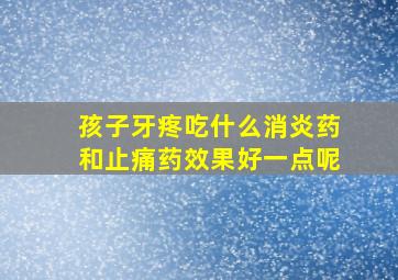 孩子牙疼吃什么消炎药和止痛药效果好一点呢