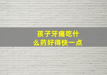 孩子牙痛吃什么药好得快一点