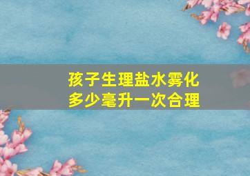 孩子生理盐水雾化多少毫升一次合理