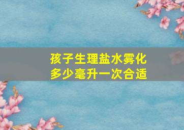 孩子生理盐水雾化多少毫升一次合适