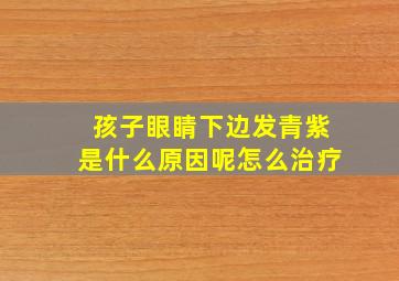 孩子眼睛下边发青紫是什么原因呢怎么治疗