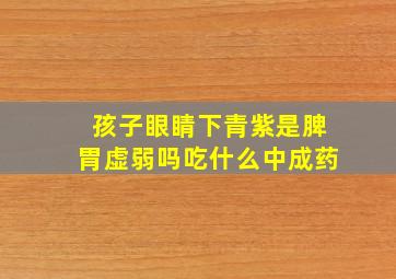 孩子眼睛下青紫是脾胃虚弱吗吃什么中成药