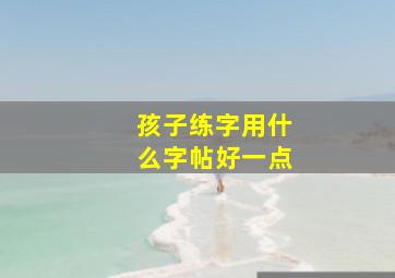 孩子练字用什么字帖好一点